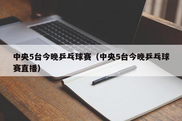 中央5台今晚乒乓球赛（中央5台今晚乒乓球赛直播）