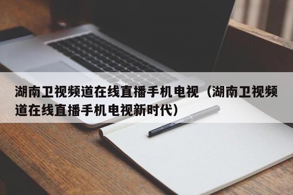 湖南卫视频道在线直播手机电视（湖南卫视频道在线直播手机电视新时代）