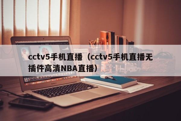 cctv5手机直播（cctv5手机直播无插件高清NBA直播）