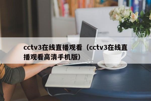 cctv3在线直播观看（cctv3在线直播观看高清手机版）