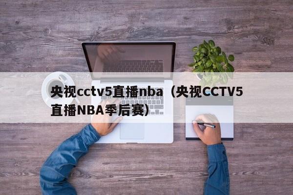 央视cctv5直播nba（央视CCTV5直播NBA季后赛）