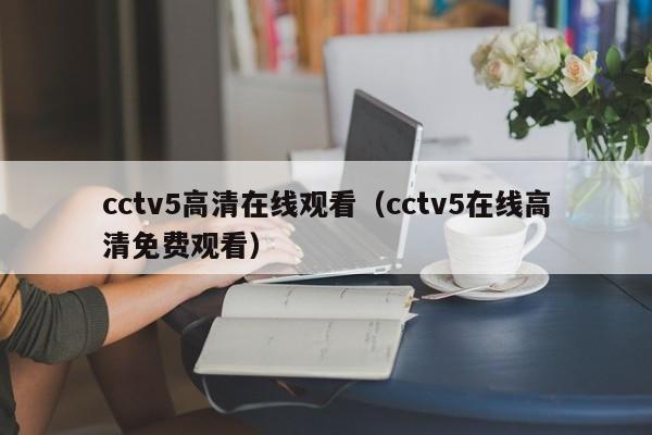 cctv5高清在线观看（cctv5在线高清免费观看）